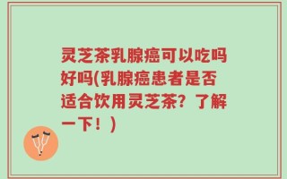 灵芝茶乳腺癌可以吃吗好吗(乳腺癌患者是否适合饮用灵芝茶？了解一下！)
