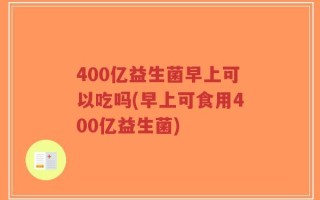 400亿益生菌早上可以吃吗(早上可食用400亿益生菌)