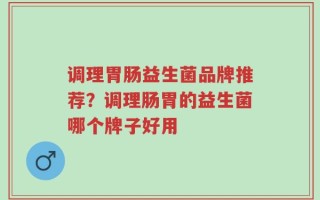 调理胃肠益生菌品牌推荐？调理肠胃的益生菌哪个牌子好用