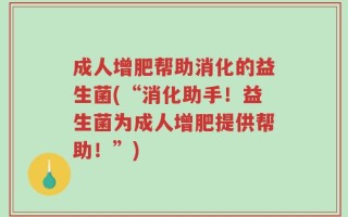 成人增肥帮助消化的益生菌(“消化助手！益生菌为成人增肥提供帮助！”)