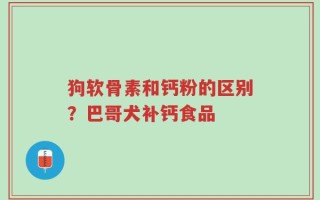 狗软骨素和钙粉的区别？巴哥犬补钙食品