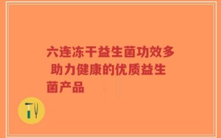 六连冻干益生菌功效多 助力健康的优质益生菌产品