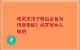 吃灵芝孢子粉后舌苔为何变黄腻？揭开鲜为人知的