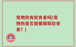 宠物狗有软骨素吗(宠物狗是否需要摄取软骨素？)