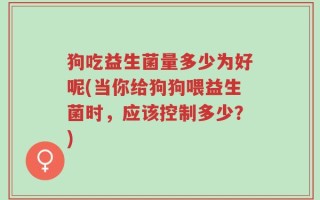 狗吃益生菌量多少为好呢(当你给狗狗喂益生菌时，应该控制多少？)