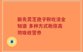 新先灵芝孢子粉吃法全知道 多种方式助你高效吸收营养