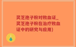 灵芝孢子粉对败血证_灵芝孢子粉在治疗败血证中的研究与应用)