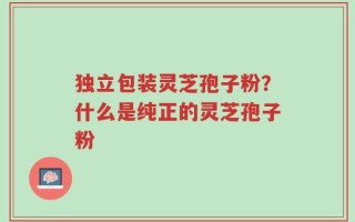 独立包装灵芝孢子粉？什么是纯正的灵芝孢子粉