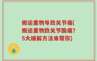 搬运重物导致关节痛(搬运重物致关节酸痛？5大缓解方法来帮你)