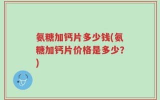 氨糖加钙片多少钱(氨糖加钙片价格是多少？)