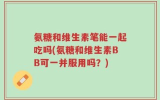 氨糖和维生素笔能一起吃吗(氨糖和维生素BB可一并服用吗？)