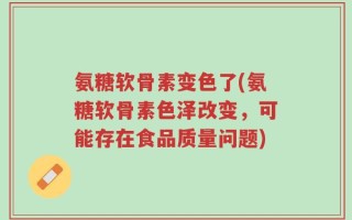 氨糖软骨素变色了(氨糖软骨素色泽改变，可能存在食品质量问题)