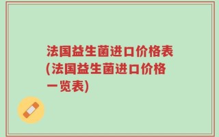 法国益生菌进口价格表(法国益生菌进口价格一览表)