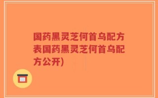 国药黑灵芝何首乌配方表国药黑灵芝何首乌配方公开)