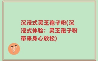 沉浸式灵芝孢子粉(沉浸式体验：灵芝孢子粉带来身心放松)