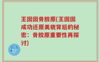 王囡囡骨胶原(王囡囡成功还原美貌背后的秘密：骨胶原重要性再探讨)