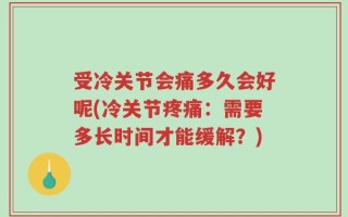 受冷关节会痛多久会好呢(冷关节疼痛：需要多长时间才能缓解？)