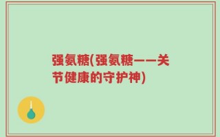 强氨糖(强氨糖——关节健康的守护神)