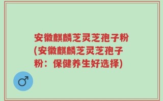 安徽麒麟芝灵芝孢子粉(安徽麒麟芝灵芝孢子粉：保健养生好选择)