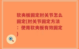 软夹板固定肘关节怎么固定(肘关节固定方法：使用软夹板有效固定)