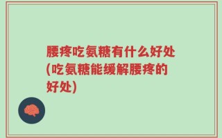 腰疼吃氨糖有什么好处(吃氨糖能缓解腰疼的好处)