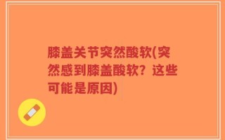 膝盖关节突然酸软(突然感到膝盖酸软？这些可能是原因)