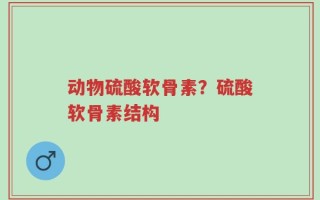 动物硫酸软骨素？硫酸软骨素结构