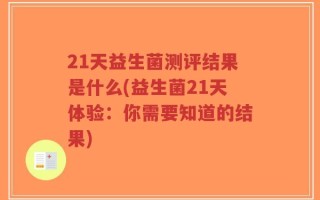 21天益生菌测评结果是什么(益生菌21天体验：你需要知道的结果)