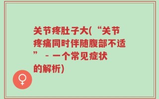 关节疼肚子大(“关节疼痛同时伴随腹部不适” - 一个常见症状的解析)