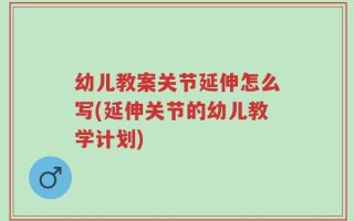 幼儿教案关节延伸怎么写(延伸关节的幼儿教学计划)