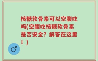 核糖软骨素可以空腹吃吗(空腹吃核糖软骨素是否安全？解答在这里！)