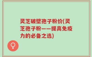 灵芝破壁孢子粉价(灵芝孢子粉——提高免疫力的必备之选)