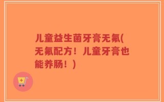 儿童益生菌牙膏无氟(无氟配方！儿童牙膏也能养肠！)