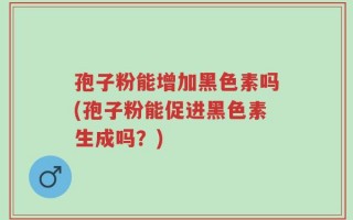 孢子粉能增加黑色素吗(孢子粉能促进黑色素生成吗？)