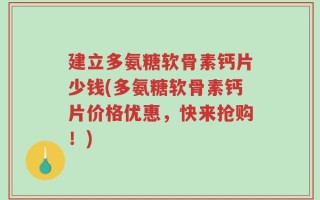 建立多氨糖软骨素钙片少钱(多氨糖软骨素钙片价格优惠，快来抢购！)