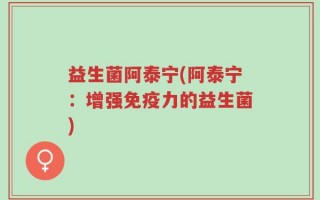 益生菌阿泰宁(阿泰宁：增强免疫力的益生菌)