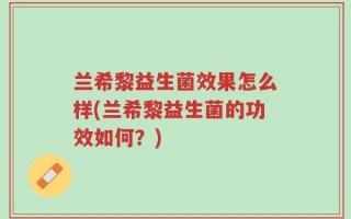 兰希黎益生菌效果怎么样(兰希黎益生菌的功效如何？)