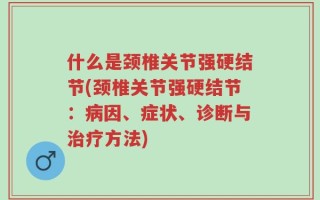 什么是颈椎关节强硬结节(颈椎关节强硬结节：病因、症状、诊断与治疗方法)