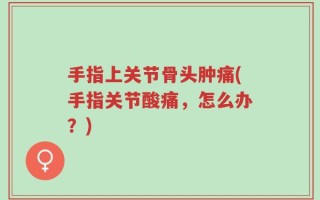 手指上关节骨头肿痛(手指关节酸痛，怎么办？)