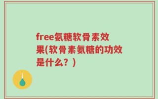free氨糖软骨素效果(软骨素氨糖的功效是什么？)