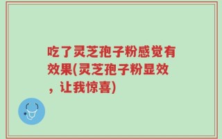 吃了灵芝孢子粉感觉有效果(灵芝孢子粉显效，让我惊喜)