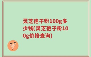 灵芝孢子粉100g多少钱(灵芝孢子粉100g价格查询)