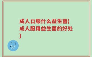 成人口服什么益生菌(成人服用益生菌的好处)