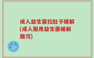 成人益生菌拉肚子缓解(成人服用益生菌缓解腹泻)