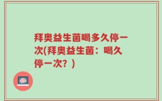 拜奥益生菌喝多久停一次(拜奥益生菌：喝久停一次？)