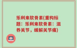 乐利来软骨素(重构标题：乐利来软骨素：滋养关节，缓解关节痛)