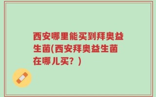 西安哪里能买到拜奥益生菌(西安拜奥益生菌在哪儿买？)