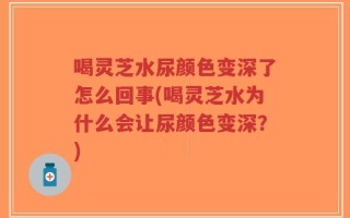 喝灵芝水尿颜色变深了怎么回事(喝灵芝水为什么会让尿颜色变深？)