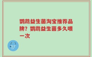 鹦鹉益生菌淘宝推荐品牌？鹦鹉益生菌多久喂一次