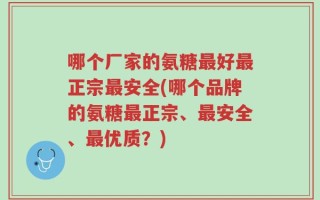 哪个厂家的氨糖最好最正宗最安全(哪个品牌的氨糖最正宗、最安全、最优质？)